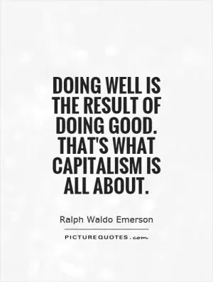 Doing well is the result of doing good. That's what capitalism is all about Picture Quote #1
