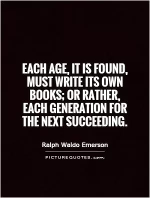 Each age, it is found, must write its own books; or rather, each generation for the next succeeding Picture Quote #1