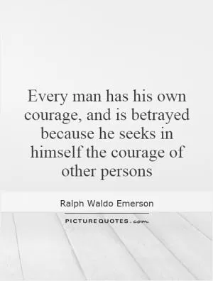 Every man has his own courage, and is betrayed because he seeks in himself the courage of other persons Picture Quote #1