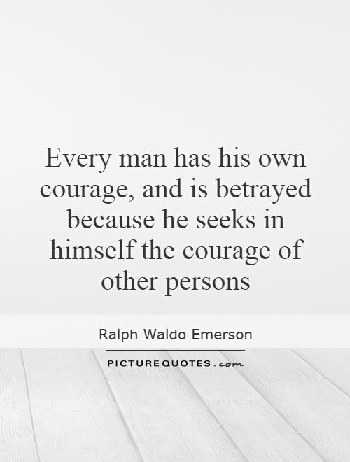 Every man has his own courage, and is betrayed because he seeks in himself the courage of other persons Picture Quote #1