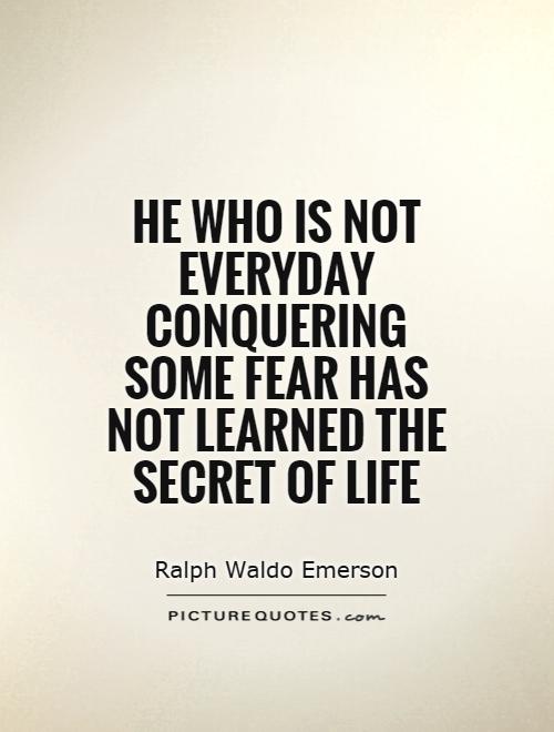 He who is not everyday conquering some fear has not learned the secret of life Picture Quote #1