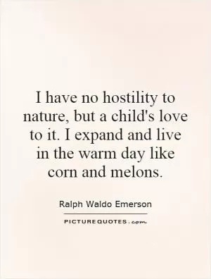 I have no hostility to nature, but a child's love to it. I expand and live in the warm day like corn and melons Picture Quote #1