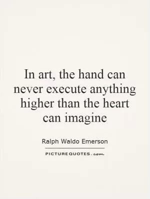 In art, the hand can never execute anything higher than the heart can imagine Picture Quote #1
