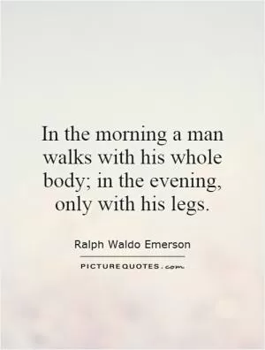 In the morning a man walks with his whole body; in the evening, only with his legs Picture Quote #1