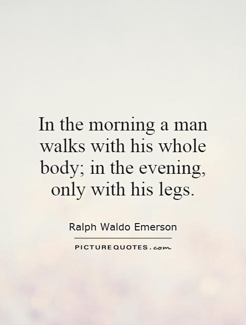 In the morning a man walks with his whole body; in the evening, only with his legs Picture Quote #1