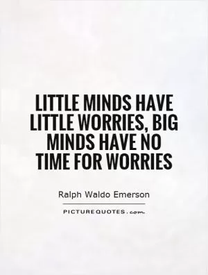 Little minds have little worries, big minds have no time for worries Picture Quote #1
