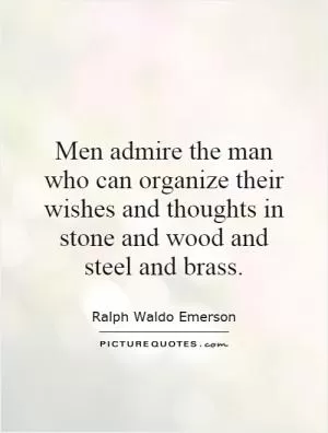 Men admire the man who can organize their wishes and thoughts in stone and wood and steel and brass Picture Quote #1