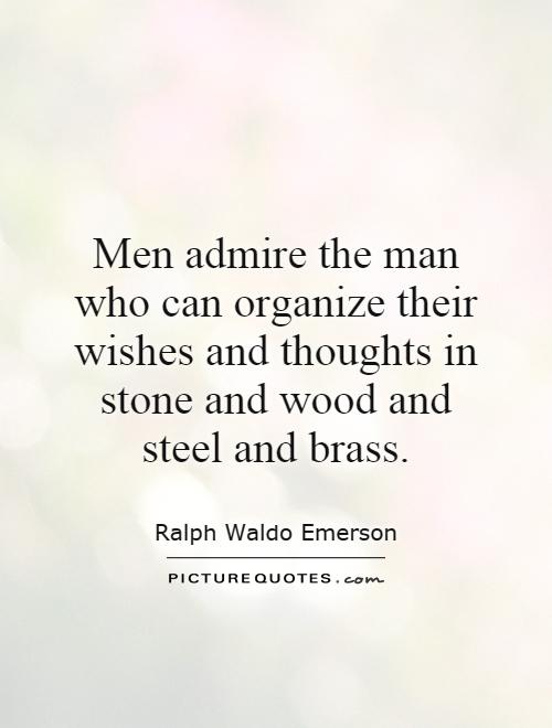 Men admire the man who can organize their wishes and thoughts in stone and wood and steel and brass Picture Quote #1