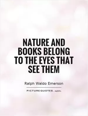 Nature and books belong to the eyes that see them Picture Quote #1