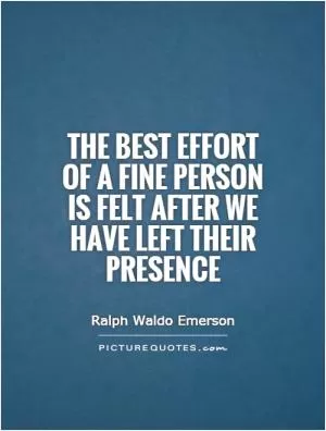 The best effort of a fine person is felt after we have left their presence Picture Quote #1