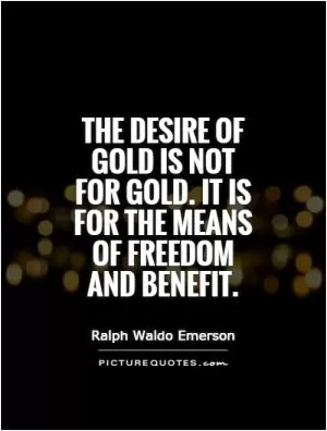 The desire of gold is not for gold. It is for the means of freedom and benefit Picture Quote #1