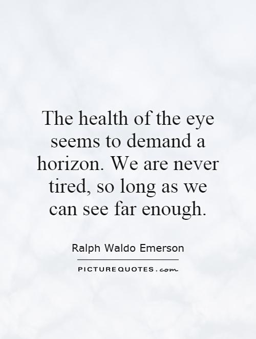 The health of the eye seems to demand a horizon. We are never tired, so long as we can see far enough Picture Quote #1