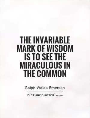 The invariable mark of wisdom is to see the miraculous in the common Picture Quote #1