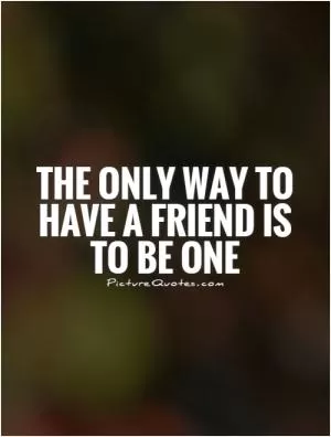 The only way to have a friend is to be one Picture Quote #1
