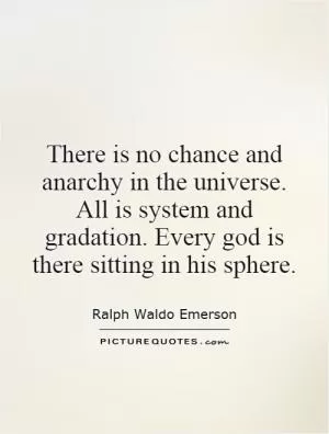 There is no chance and anarchy in the universe. All is system and gradation. Every god is there sitting in his sphere Picture Quote #1