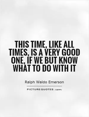 This time, like all times, is a very good one, if we but know what to do with it Picture Quote #1