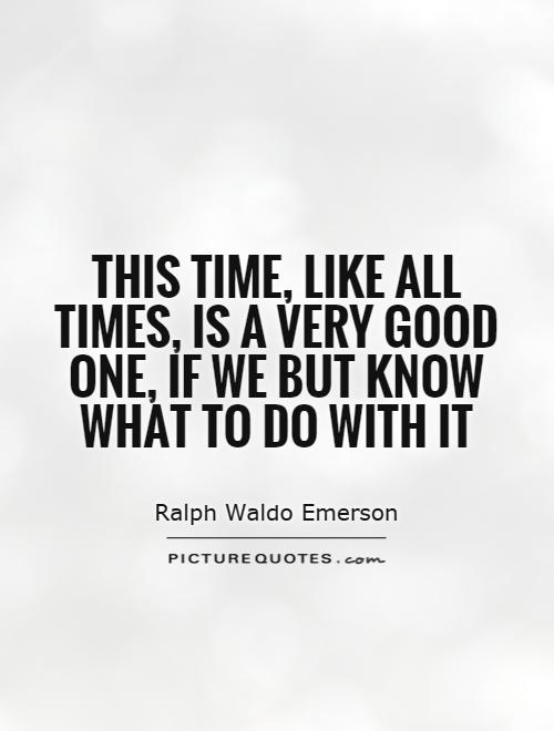 This time, like all times, is a very good one, if we but know what to do with it Picture Quote #1