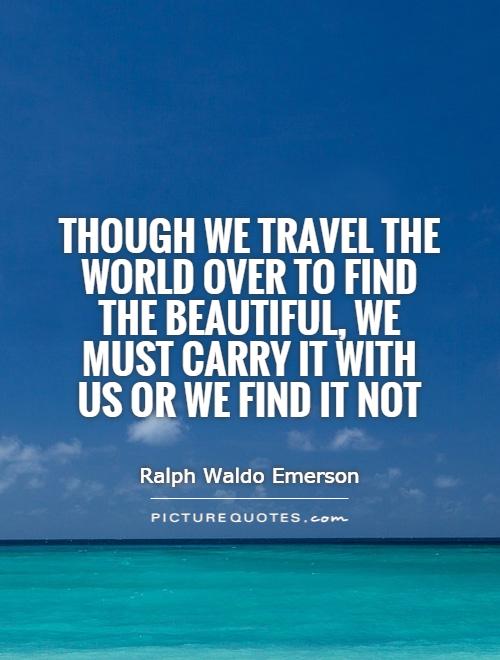 Though we travel the world over to find the beautiful, we must carry it with us or we find it not Picture Quote #1