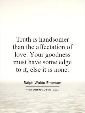 Truth is handsomer than the affectation of love. Your goodness must have some edge to it, else it is none Picture Quote #1