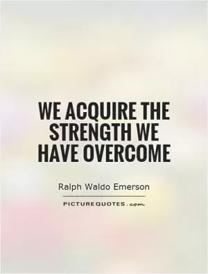 We acquire the strength we have overcome Picture Quote #1