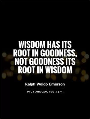 Wisdom has its root in goodness, not goodness its root in wisdom Picture Quote #1