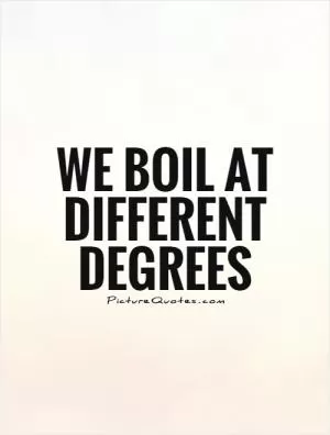 We boil at different degrees Picture Quote #1