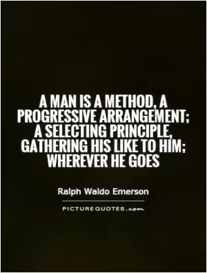 A man is a method, a progressive arrangement; a selecting principle, gathering his like to him; wherever he goes Picture Quote #1