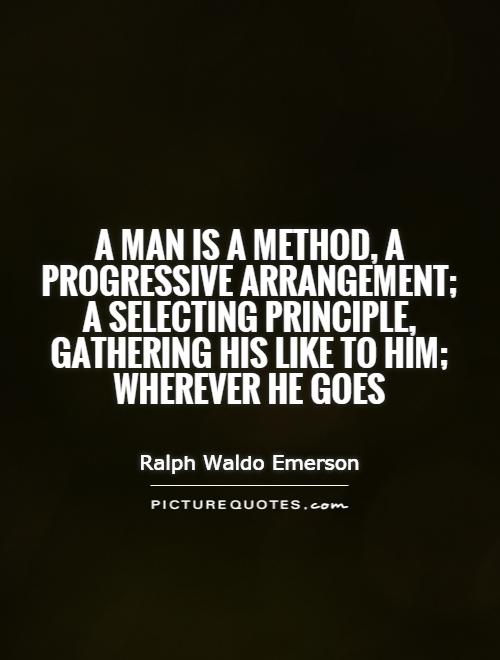 A man is a method, a progressive arrangement; a selecting principle, gathering his like to him; wherever he goes Picture Quote #1