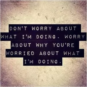 Don't worry about what I'm doing. Worry about why you're worried about what I'm doing Picture Quote #1