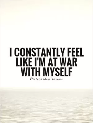 I constantly feel like I'm at war with myself Picture Quote #1