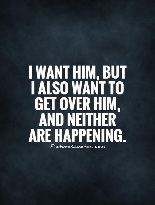 I want him, but I also want to get over him, and neither are happening Picture Quote #1