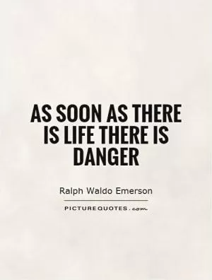As soon as there is life there is danger Picture Quote #1