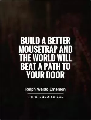 Build a better mousetrap and the world will beat a path to your door Picture Quote #1