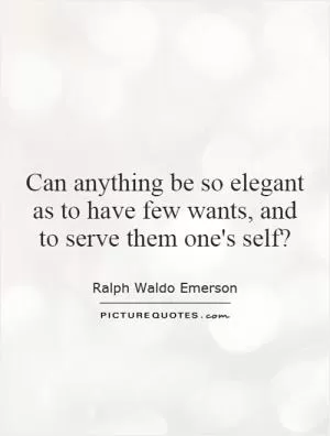 Can anything be so elegant as to have few wants, and to serve them one's self? Picture Quote #1