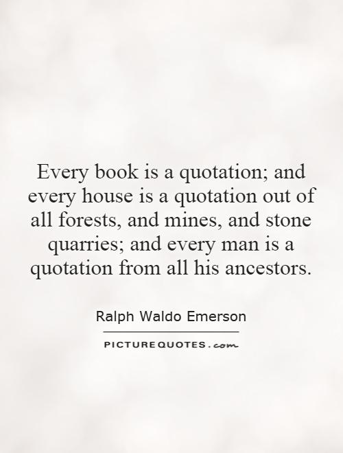Every book is a quotation; and every house is a quotation out of all forests, and mines, and stone quarries; and every man is a quotation from all his ancestors Picture Quote #1