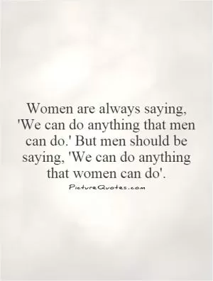 Women are always saying, 'We can do anything that men can do.' But men should be saying, 'We can do anything that women can do' Picture Quote #1