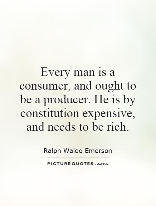 Every man is a consumer, and ought to be a producer. He is by constitution expensive, and needs to be rich Picture Quote #1
