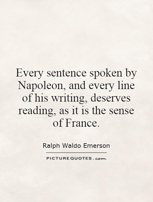 Every sentence spoken by Napoleon, and every line of his writing, deserves reading, as it is the sense of France Picture Quote #1