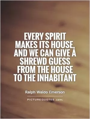 Every spirit makes its house, and we can give a shrewd guess from the house to the inhabitant Picture Quote #1