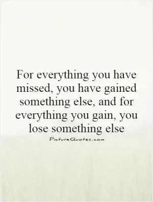 For everything you have missed, you have gained something else, and for everything you gain, you lose something else Picture Quote #1