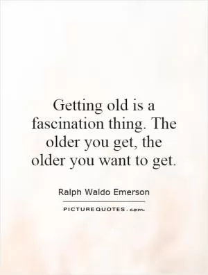 Getting old is a fascination thing. The older you get, the older you want to get Picture Quote #1