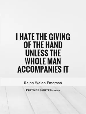 I hate the giving of the hand unless the whole man accompanies it Picture Quote #1