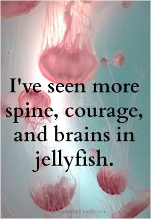 I've seen more spine, courage and brains in jellyfish Picture Quote #1