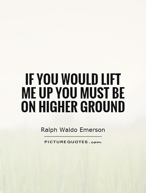 If you would lift me up you must be on higher ground Picture Quote #1