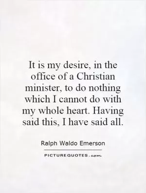 It is my desire, in the office of a Christian minister, to do nothing which I cannot do with my whole heart. Having said this, I have said all Picture Quote #1