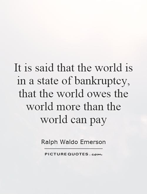 It is said that the world is in a state of bankruptcy, that the world owes the world more than the world can pay Picture Quote #1