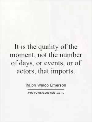 It is the quality of the moment, not the number of days, or events, or of actors, that imports Picture Quote #1