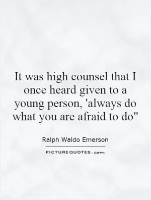 It was high counsel that I once heard given to a young person, 'always do what you are afraid to do
