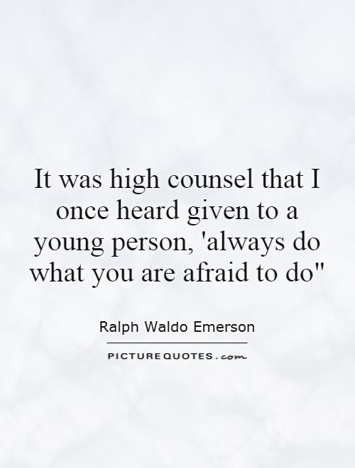 It was high counsel that I once heard given to a young person, 'always do what you are afraid to do