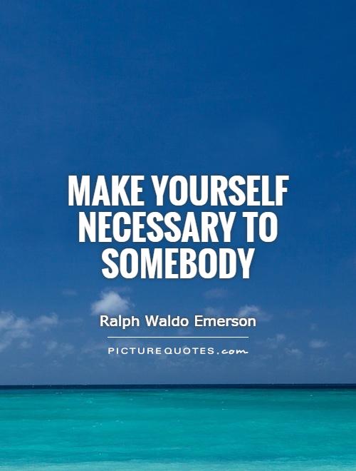 Make yourself necessary to somebody Picture Quote #1